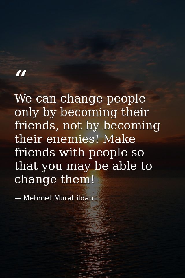 We can change people only by becoming their friends, not by becoming their enemies! Make friends with people so that you — Mehmet Murat ildan