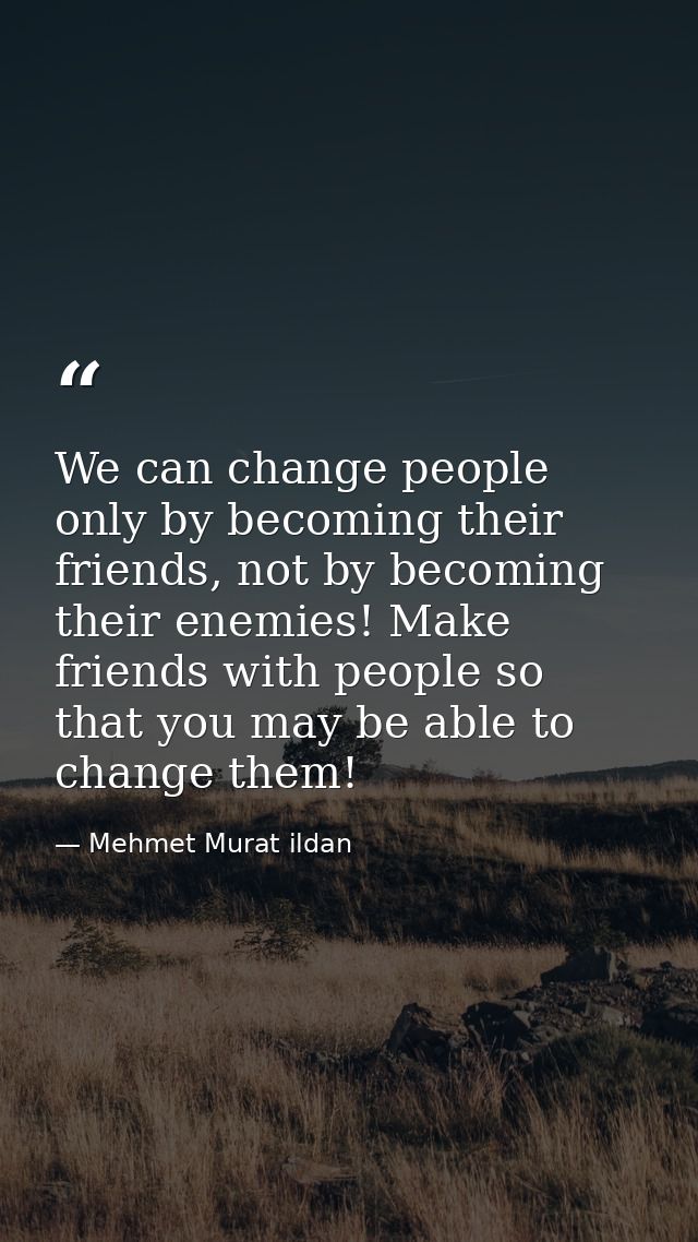 We can change people only by becoming their friends, not by becoming their enemies! Make friends with people so that you — Mehmet Murat ildan