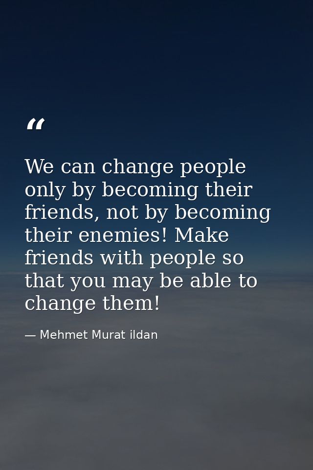 We can change people only by becoming their friends, not by becoming their enemies! Make friends with people so that you — Mehmet Murat ildan