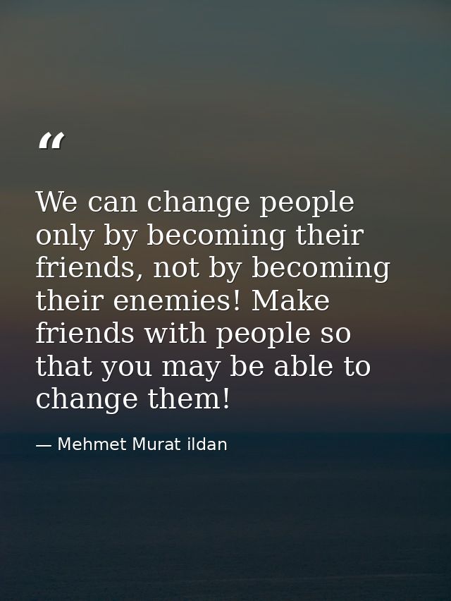 We can change people only by becoming their friends, not by becoming their enemies! Make friends with people so that you — Mehmet Murat ildan