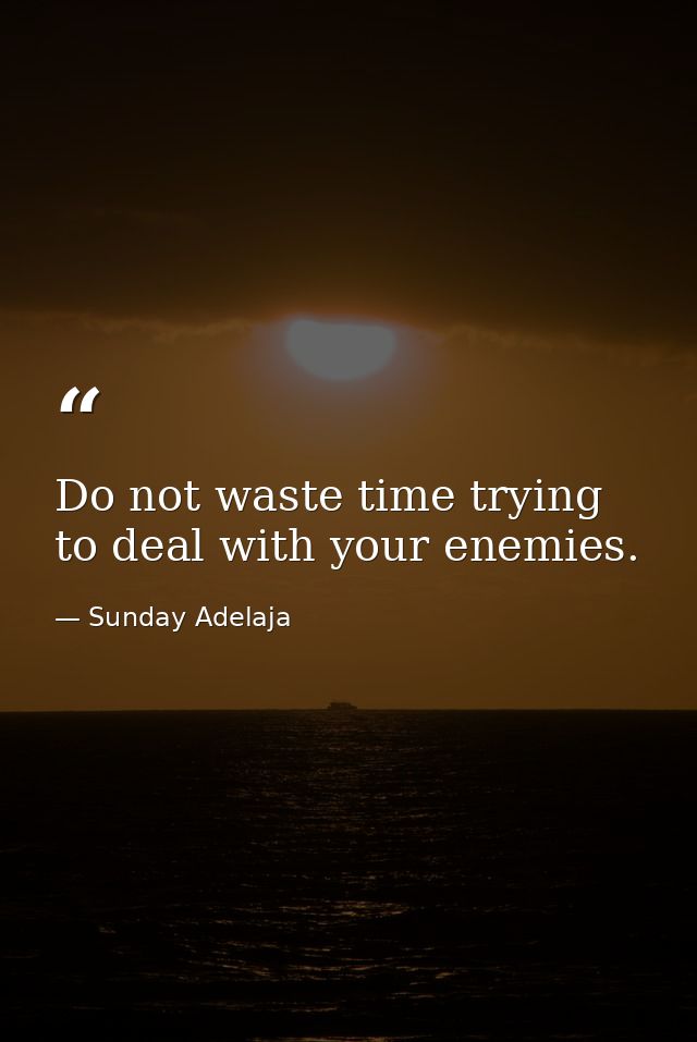 Do not waste time trying to deal with your enemies. — Sunday Adelaja