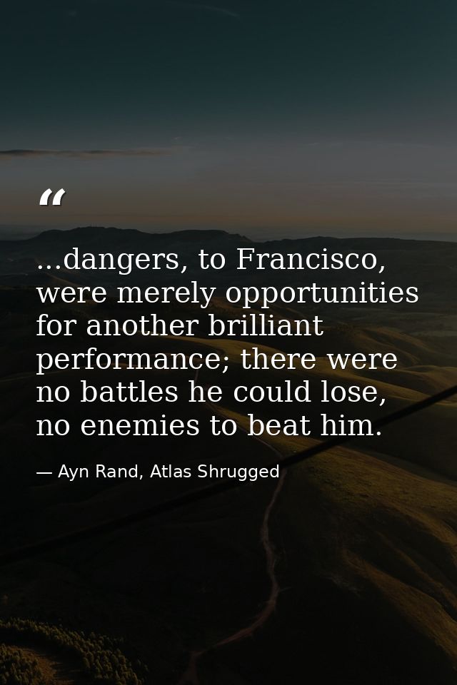 ...dangers, to Francisco, were merely opportunities for another brilliant performance; there were no battles he could lo — Ayn Rand, Atlas Shrugged