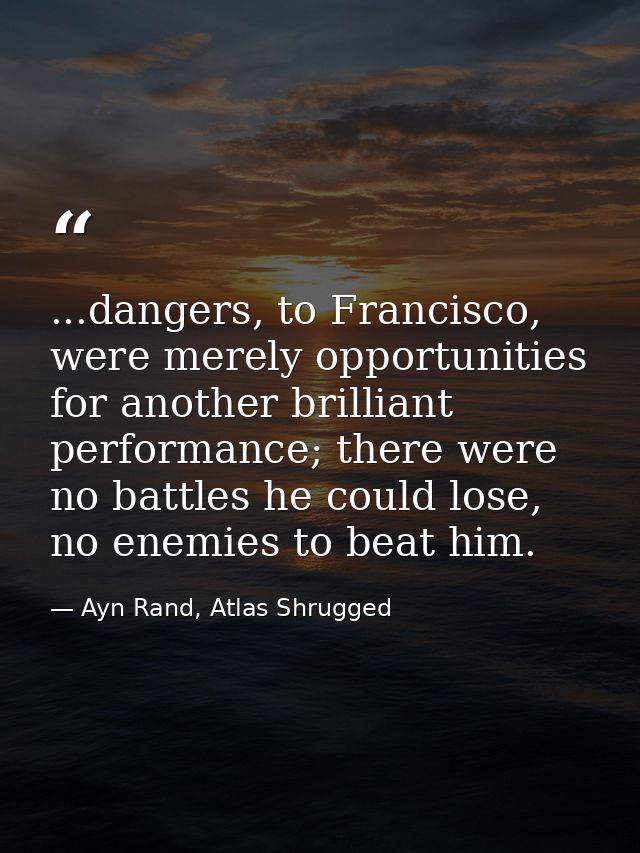 ...dangers, to Francisco, were merely opportunities for another brilliant performance; there were no battles he could lo — Ayn Rand, Atlas Shrugged