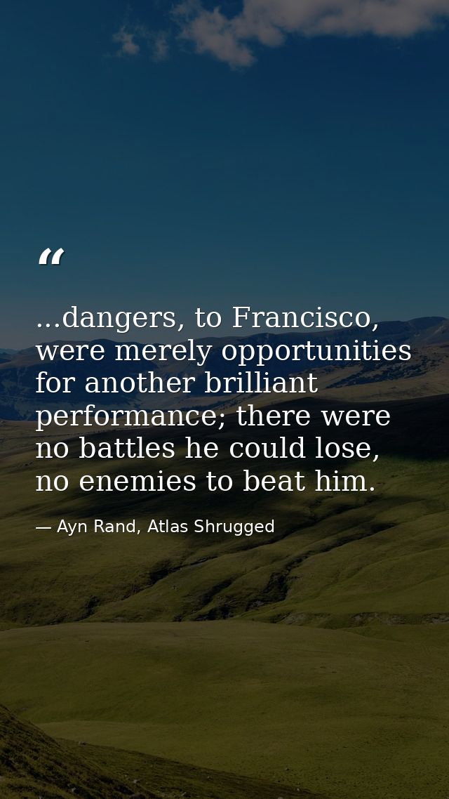 ...dangers, to Francisco, were merely opportunities for another brilliant performance; there were no battles he could lo — Ayn Rand, Atlas Shrugged