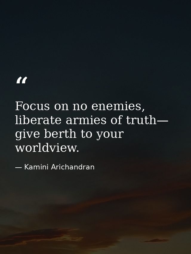 Focus on no enemies, liberate armies of truth— give berth to your worldview. — Kamini Arichandran