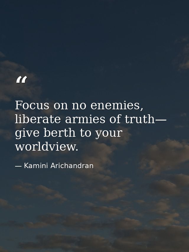 Focus on no enemies, liberate armies of truth— give berth to your worldview. — Kamini Arichandran