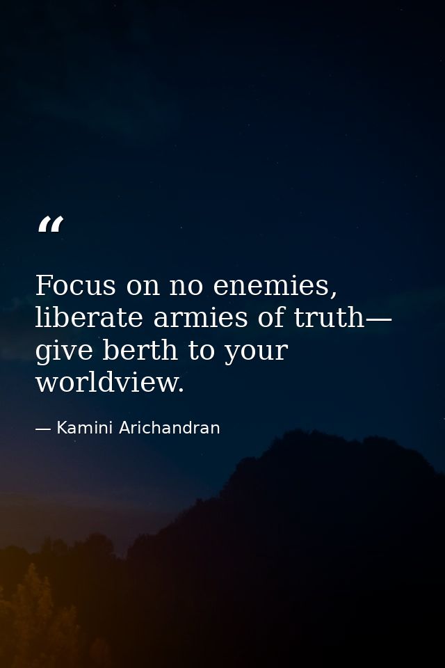 Focus on no enemies, liberate armies of truth— give berth to your worldview. — Kamini Arichandran