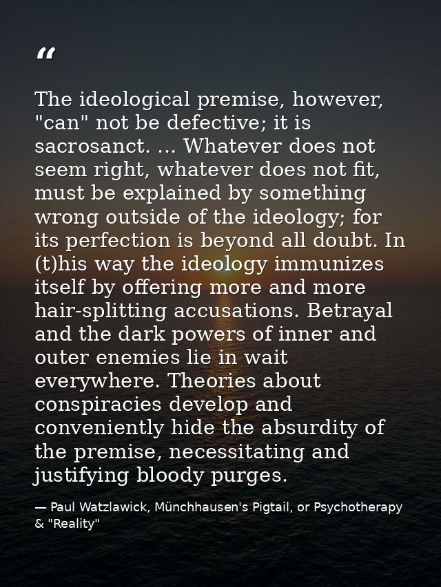The ideological premise, however, "can" not be defective; it is sacrosanct. ... Whatever does not seem right, whatever d — Paul Watzlawick, Münchhausen's Pigtail, or Psychotherapy & "Reality"