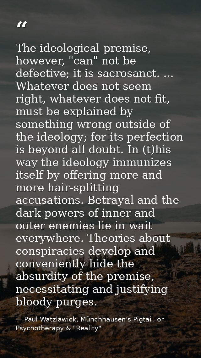 The ideological premise, however, "can" not be defective; it is sacrosanct. ... Whatever does not seem right, whatever d — Paul Watzlawick, Münchhausen's Pigtail, or Psychotherapy & "Reality"