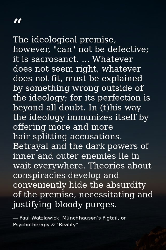 The ideological premise, however, "can" not be defective; it is sacrosanct. ... Whatever does not seem right, whatever d — Paul Watzlawick, Münchhausen's Pigtail, or Psychotherapy & "Reality"
