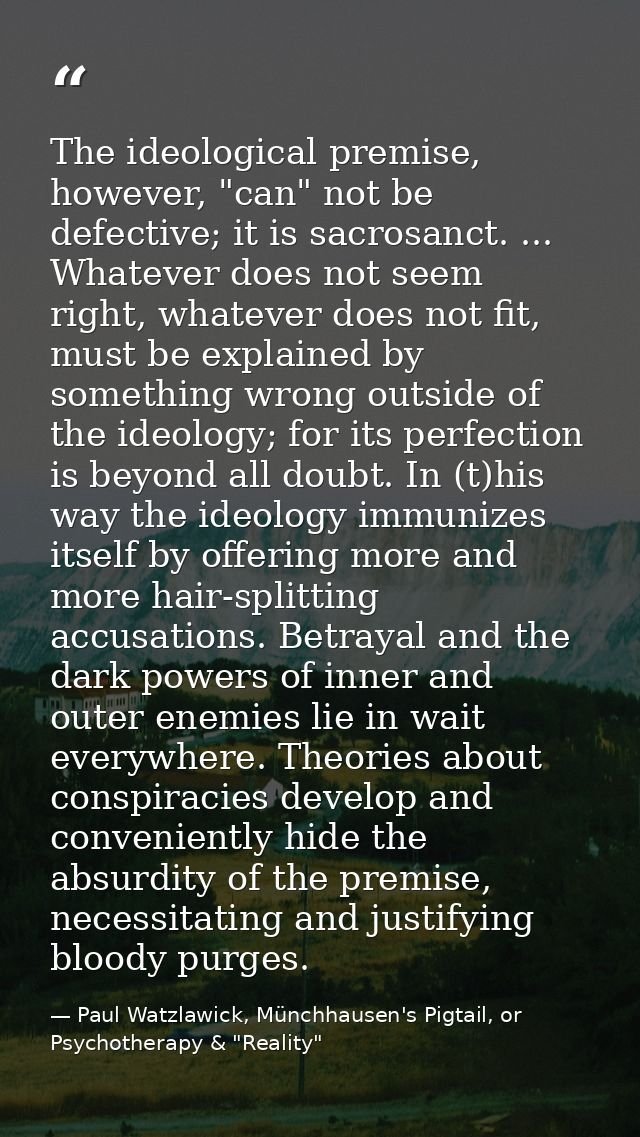 The ideological premise, however, "can" not be defective; it is sacrosanct. ... Whatever does not seem right, whatever d — Paul Watzlawick, Münchhausen's Pigtail, or Psychotherapy & "Reality"