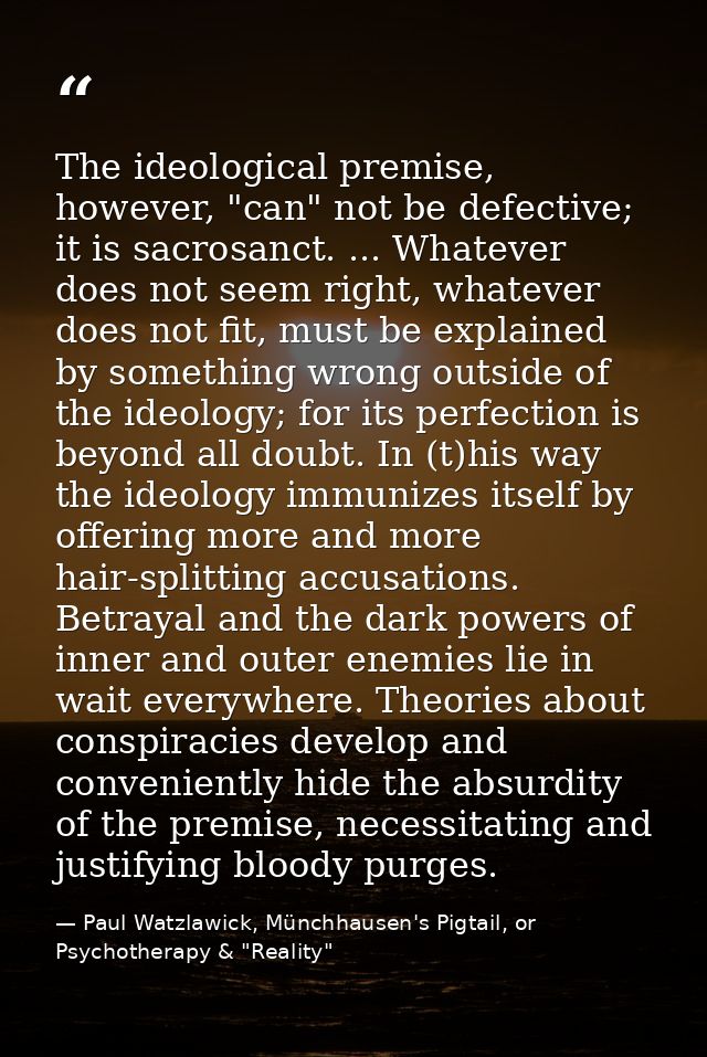 The ideological premise, however, "can" not be defective; it is sacrosanct. ... Whatever does not seem right, whatever d — Paul Watzlawick, Münchhausen's Pigtail, or Psychotherapy & "Reality"