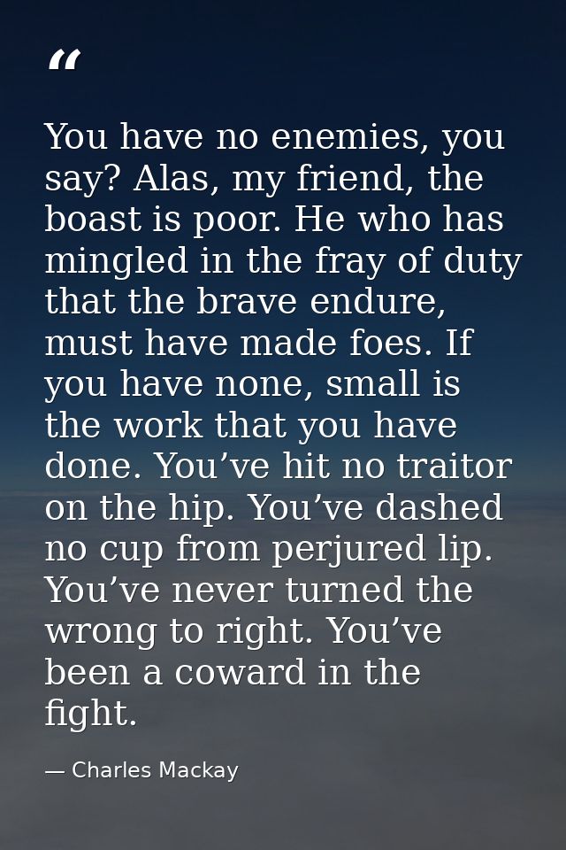 You have no enemies, you say? Alas, my friend, the boast is poor. He who has mingled in the fray of duty that the brave  — Charles Mackay