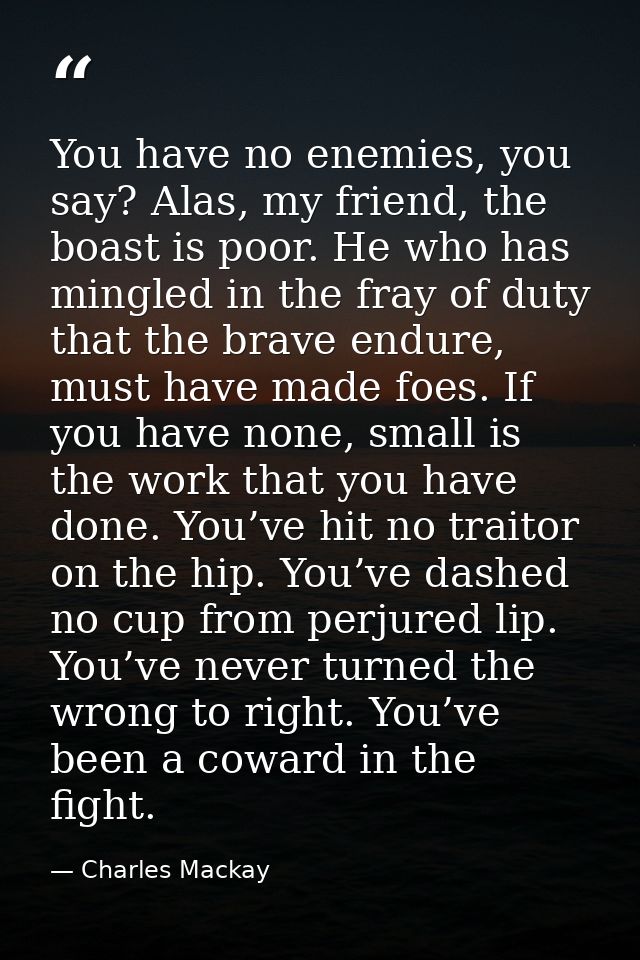 You have no enemies, you say? Alas, my friend, the boast is poor. He who has mingled in the fray of duty that the brave  — Charles Mackay
