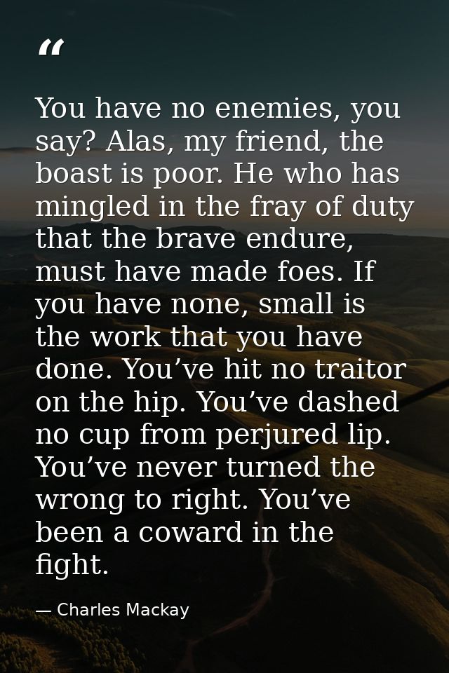 You have no enemies, you say? Alas, my friend, the boast is poor. He who has mingled in the fray of duty that the brave  — Charles Mackay