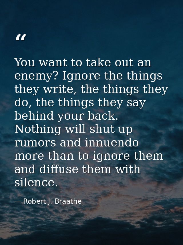 You want to take out an enemy? Ignore the things they write, the things they do, the things they say behind your back. N — Robert J. Braathe