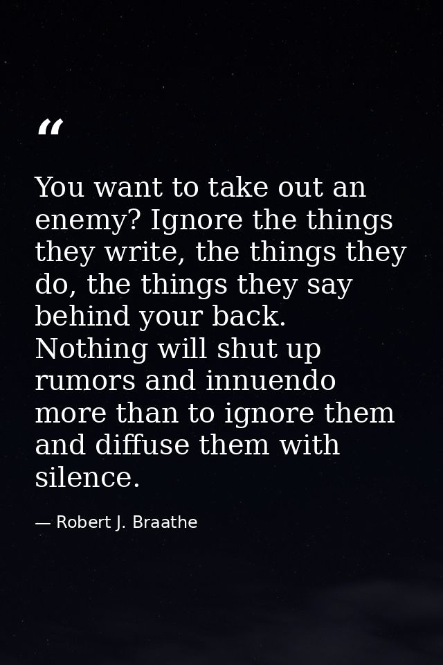 You want to take out an enemy? Ignore the things they write, the things they do, the things they say behind your back. N — Robert J. Braathe