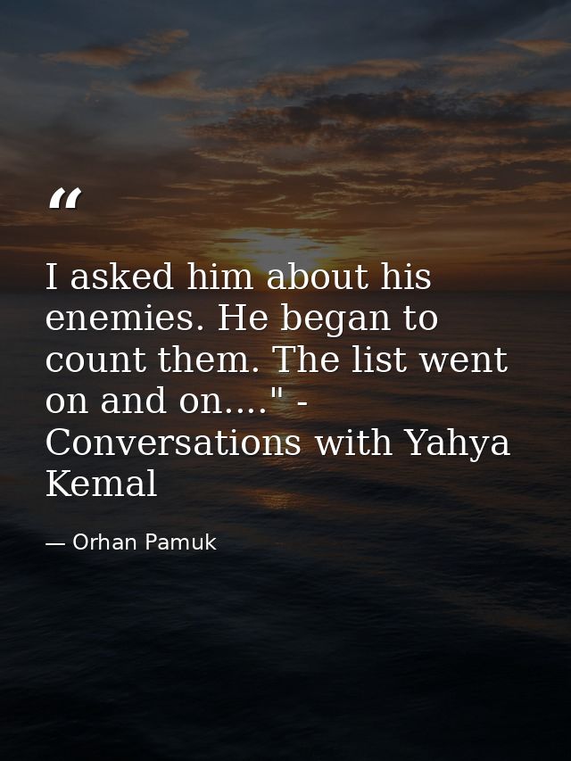 I asked him about his enemies. He began to count them. The list went on and on...." - Conversations with Yahya Kemal — Orhan Pamuk