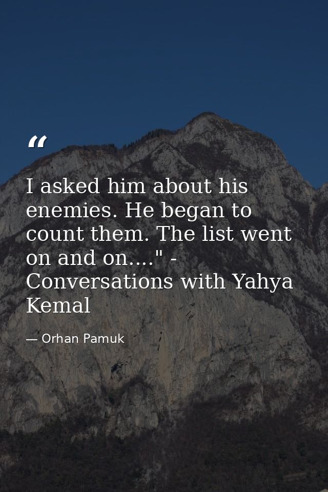 I asked him about his enemies. He began to count them. The list went on and on...." - Conversations with Yahya Kemal — Orhan Pamuk