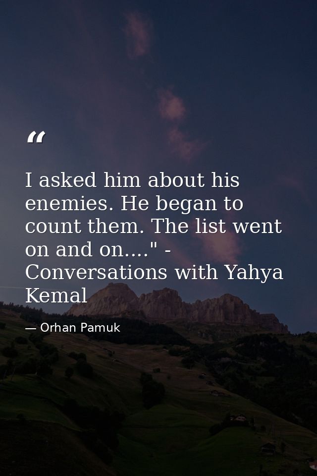 I asked him about his enemies. He began to count them. The list went on and on...." - Conversations with Yahya Kemal — Orhan Pamuk
