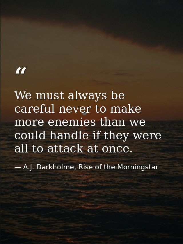 We must always be careful never to make more enemies than we could handle if they were all to attack at once. — A.J. Darkholme, Rise of the Morningstar