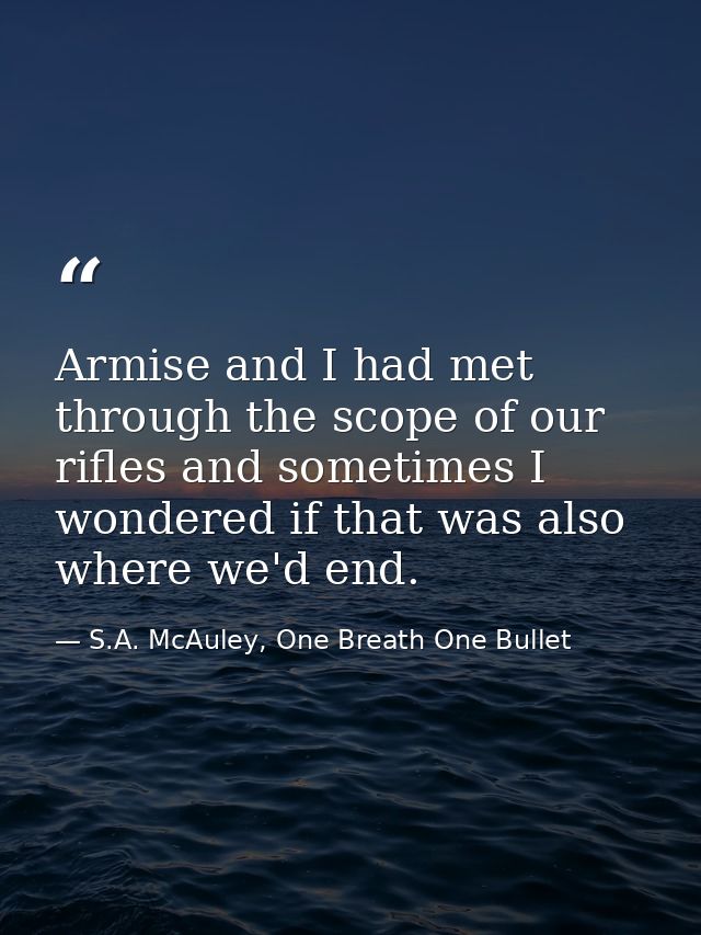 Armise and I had met through the scope of our rifles and sometimes I wondered if that was also where we'd end. — S.A. McAuley, One Breath One Bullet
