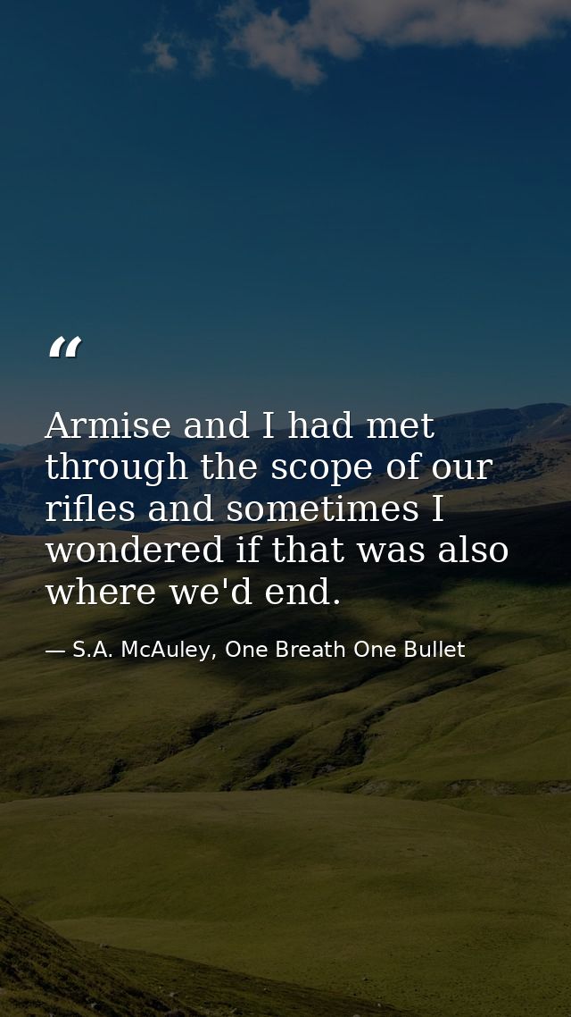 Armise and I had met through the scope of our rifles and sometimes I wondered if that was also where we'd end. — S.A. McAuley, One Breath One Bullet
