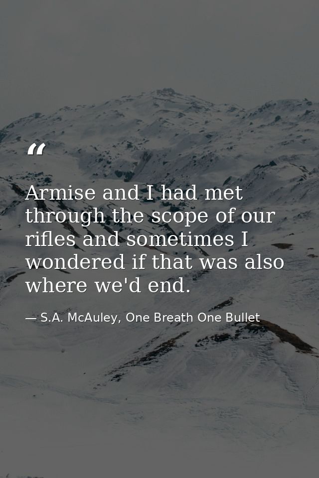 Armise and I had met through the scope of our rifles and sometimes I wondered if that was also where we'd end. — S.A. McAuley, One Breath One Bullet