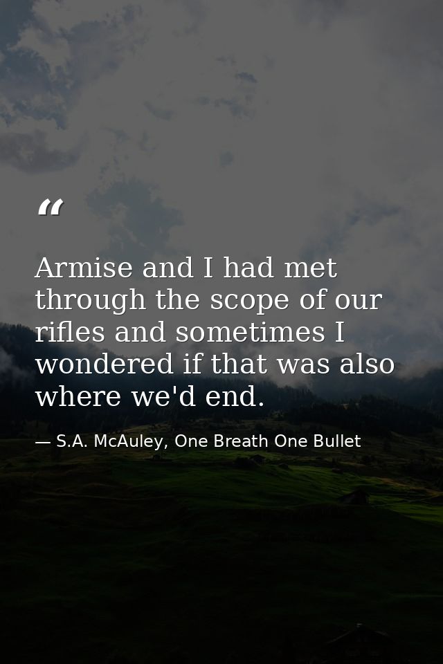 Armise and I had met through the scope of our rifles and sometimes I wondered if that was also where we'd end. — S.A. McAuley, One Breath One Bullet