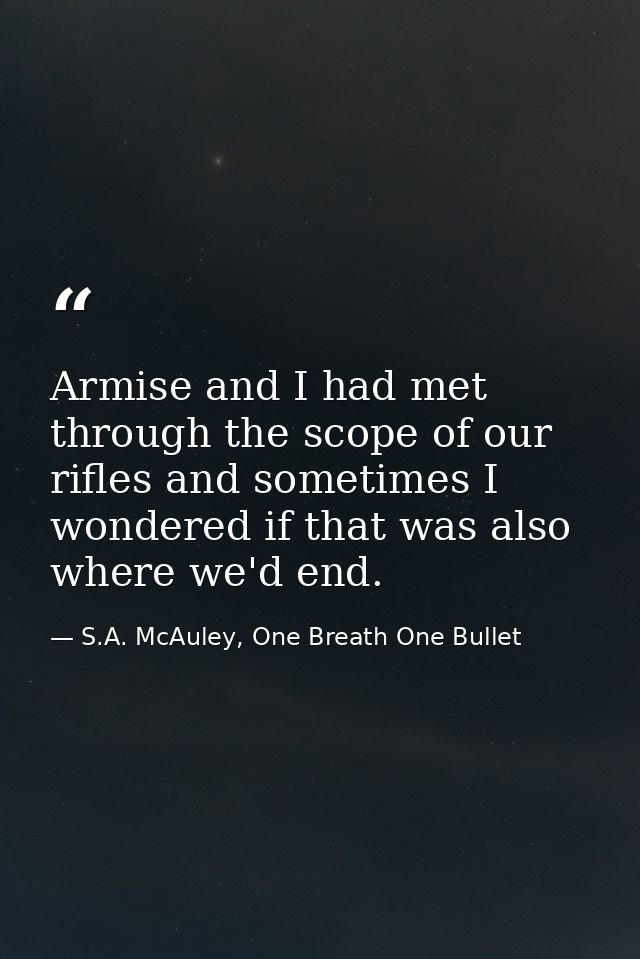 Armise and I had met through the scope of our rifles and sometimes I wondered if that was also where we'd end. — S.A. McAuley, One Breath One Bullet