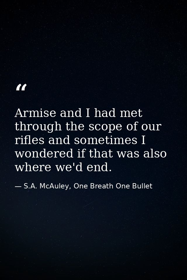 Armise and I had met through the scope of our rifles and sometimes I wondered if that was also where we'd end. — S.A. McAuley, One Breath One Bullet