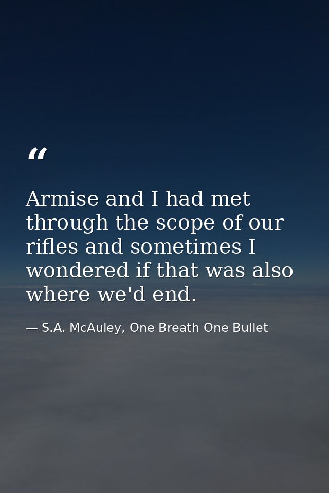 Armise and I had met through the scope of our rifles and sometimes I wondered if that was also where we'd end. — S.A. McAuley, One Breath One Bullet