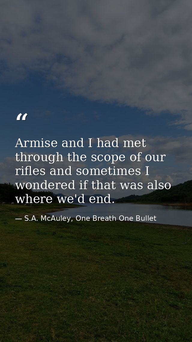 Armise and I had met through the scope of our rifles and sometimes I wondered if that was also where we'd end. — S.A. McAuley, One Breath One Bullet