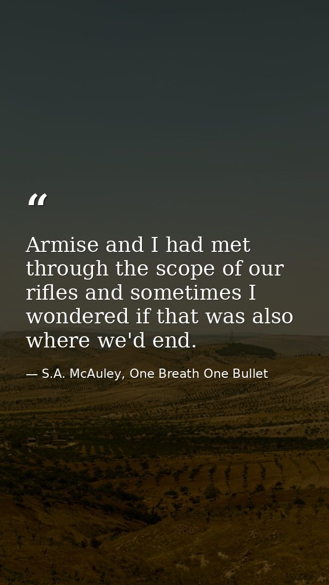 Armise and I had met through the scope of our rifles and sometimes I wondered if that was also where we'd end. — S.A. McAuley, One Breath One Bullet