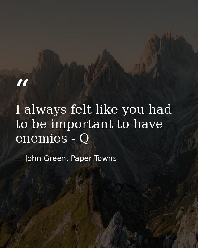 I always felt like you had to be important to have enemies - Q — John Green, Paper Towns