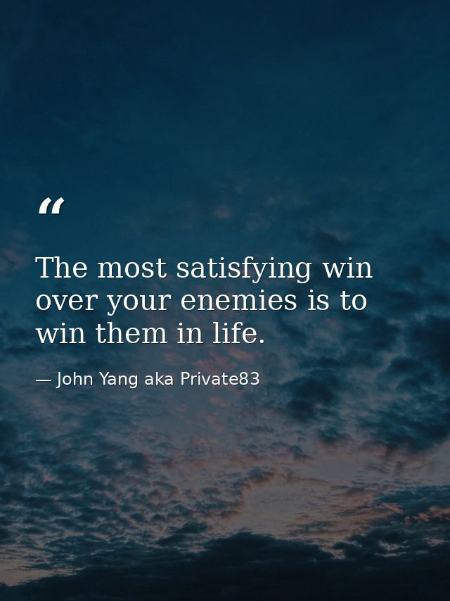 The most satisfying win over your enemies is to win them in life. — John Yang aka Private83