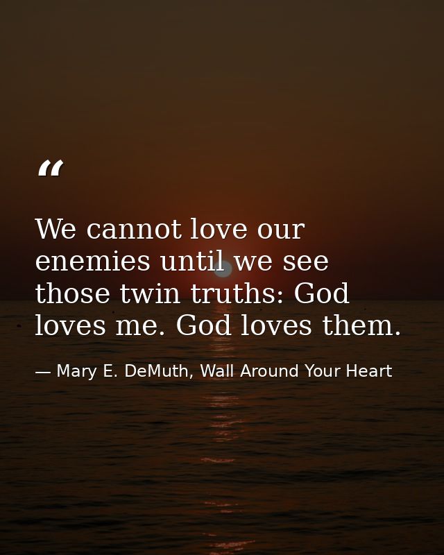 We cannot love our enemies until we see those twin truths: God loves me. God loves them. — Mary E. DeMuth, Wall Around Your Heart