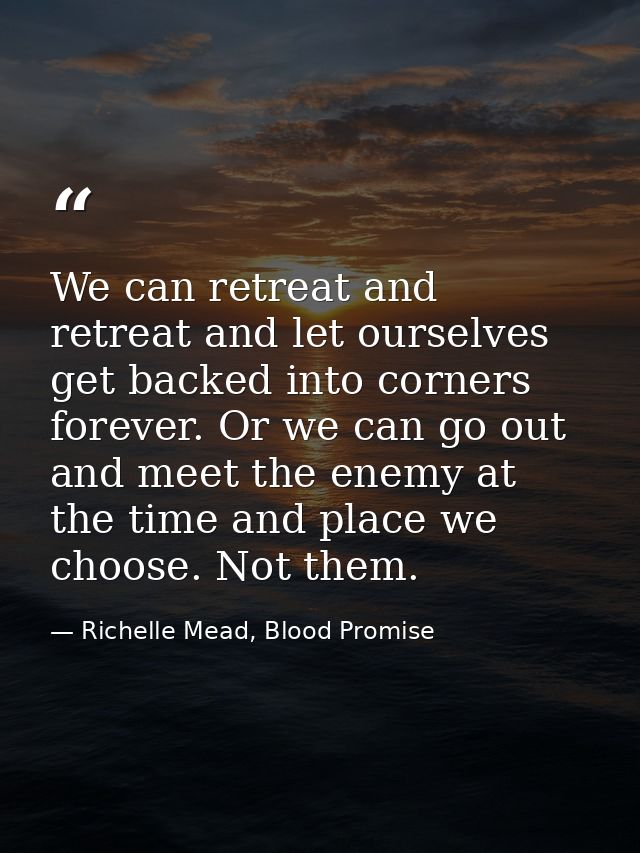 We can retreat and retreat and let ourselves get backed into corners forever. Or we can go out and meet the enemy at the — Richelle Mead, Blood Promise