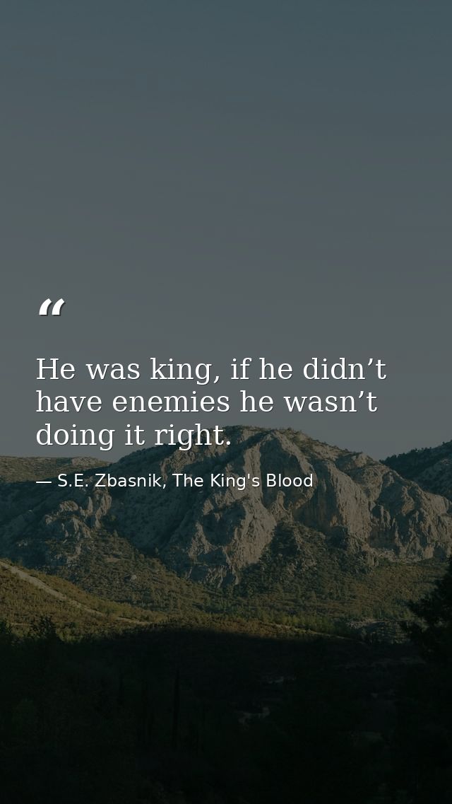 He was king, if he didn’t have enemies he wasn’t doing it right. — S.E. Zbasnik, The King's Blood