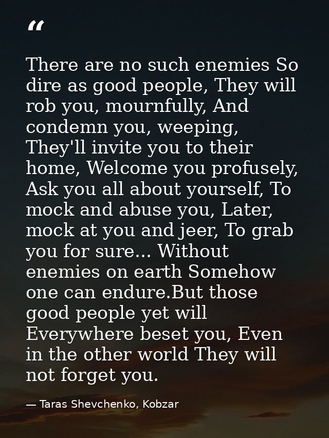 There are no such enemies So dire as good people, They will rob you, mournfully, And condemn you, weeping, They'll invit — Taras Shevchenko, Kobzar