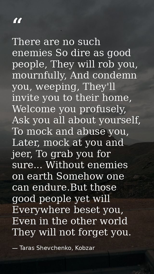 There are no such enemies So dire as good people, They will rob you, mournfully, And condemn you, weeping, They'll invit — Taras Shevchenko, Kobzar