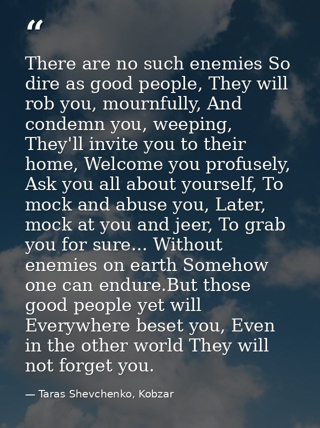 There are no such enemies So dire as good people, They will rob you, mournfully, And condemn you, weeping, They'll invit — Taras Shevchenko, Kobzar