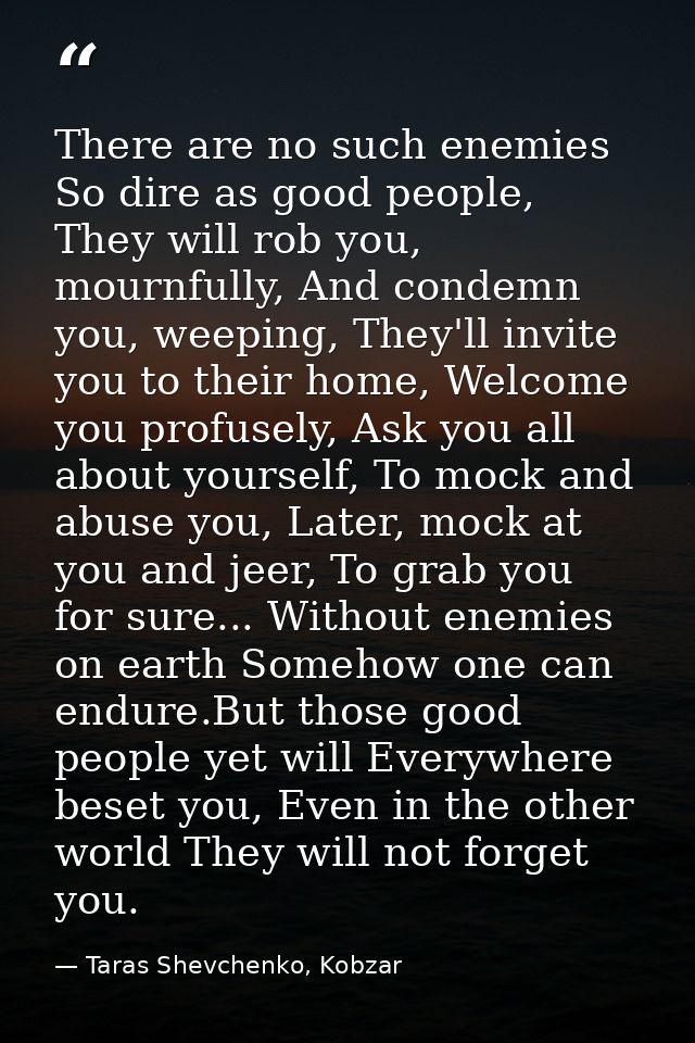 There are no such enemies So dire as good people, They will rob you, mournfully, And condemn you, weeping, They'll invit — Taras Shevchenko, Kobzar