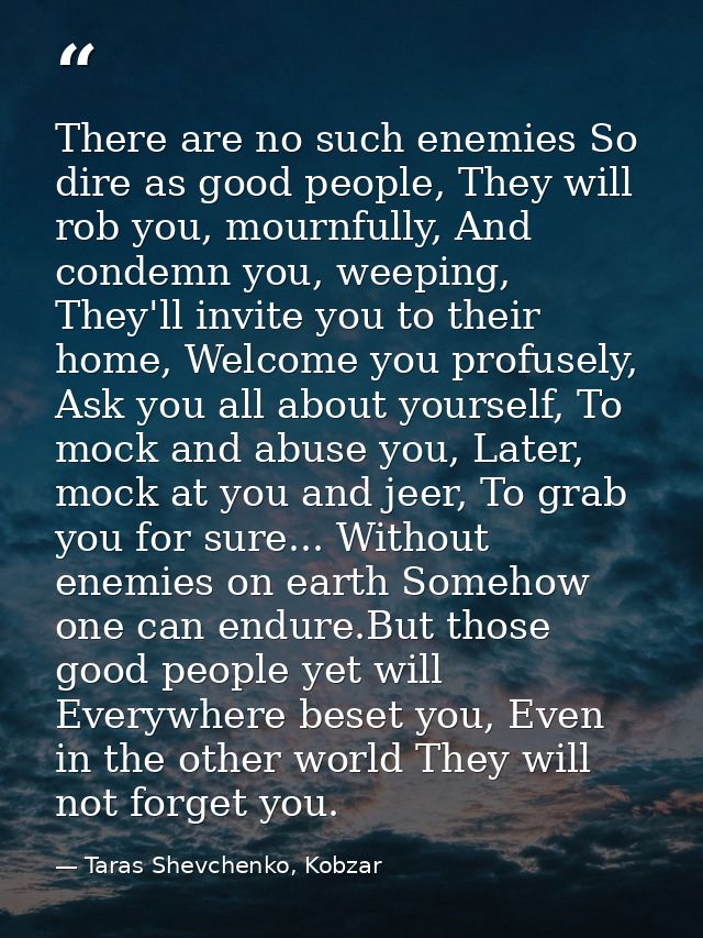 There are no such enemies So dire as good people, They will rob you, mournfully, And condemn you, weeping, They'll invit — Taras Shevchenko, Kobzar
