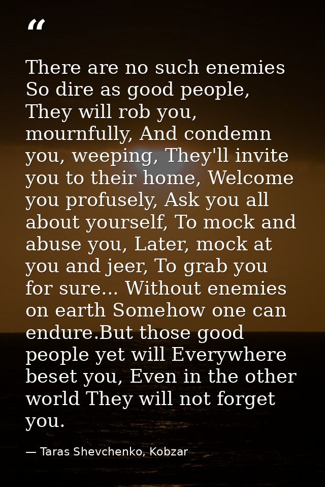 There are no such enemies So dire as good people, They will rob you, mournfully, And condemn you, weeping, They'll invit — Taras Shevchenko, Kobzar