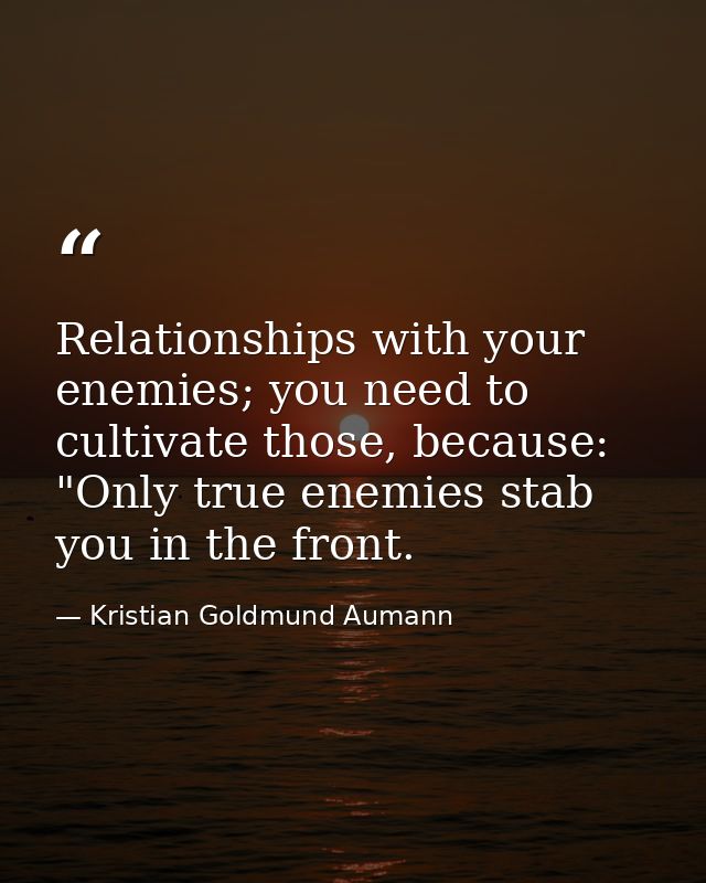 Relationships with your enemies; you need to cultivate those, because: "Only true enemies stab you in the front. — Kristian Goldmund Aumann