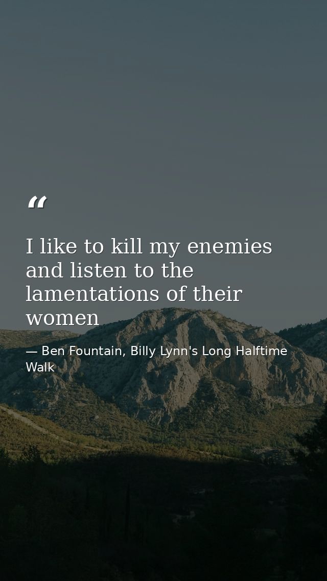 I like to kill my enemies and listen to the lamentations of their women — Ben Fountain, Billy Lynn's Long Halftime Walk