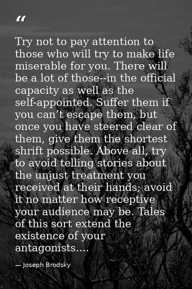 Try not to pay attention to those who will try to make life miserable for you. There will be a lot of those--in the offi — Joseph Brodsky