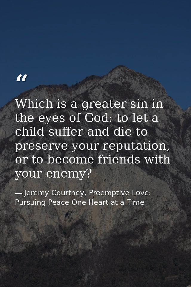 Which is a greater sin in the eyes of God: to let a child suffer and die to preserve your reputation, or to become frien — Jeremy Courtney, Preemptive Love: Pursuing Peace One Heart at a Time