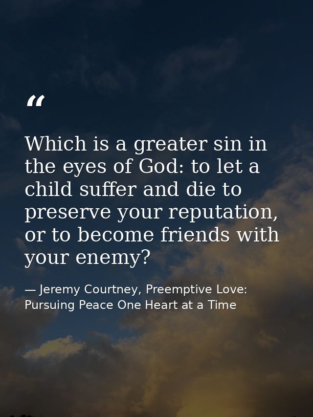 Which is a greater sin in the eyes of God: to let a child suffer and die to preserve your reputation, or to become frien — Jeremy Courtney, Preemptive Love: Pursuing Peace One Heart at a Time